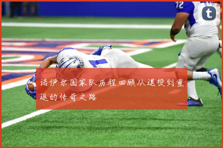 诺伊尔国家队历程回顾从退役到重返的传奇之路