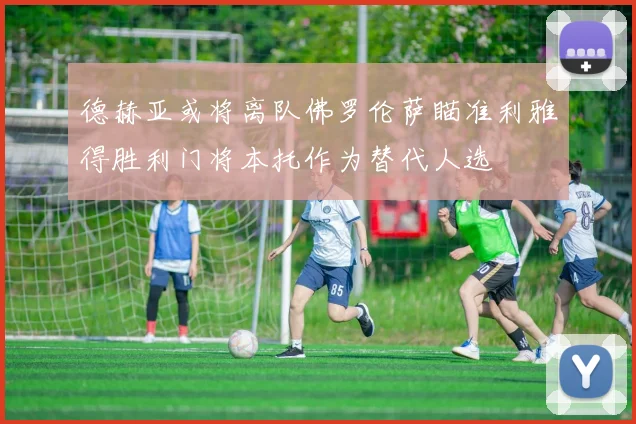 德赫亚或将离队佛罗伦萨瞄准利雅得胜利门将本托作为替代人选