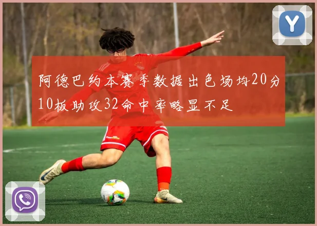阿德巴约本赛季数据出色场均20分10板助攻32命中率略显不足