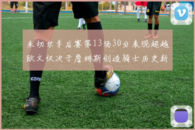 米切尔季后赛第13场30分表现超越欧文仅次于詹姆斯创造骑士历史新纪录