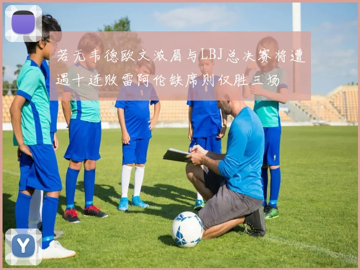 若无韦德欧文浓眉与LBJ总决赛将遭遇十连败雷阿伦缺席则仅胜三场
