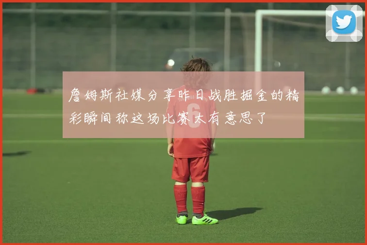 詹姆斯社媒分享昨日战胜掘金的精彩瞬间称这场比赛太有意思了