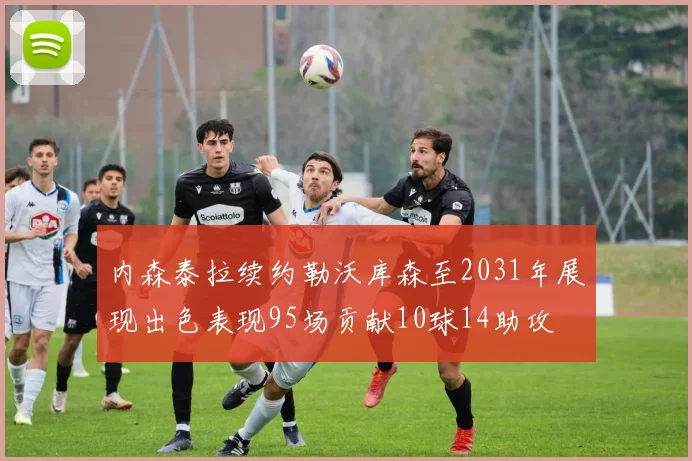 内森泰拉续约勒沃库森至2031年展现出色表现95场贡献10球14助攻
