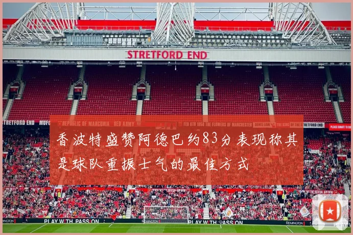 香波特盛赞阿德巴约83分表现称其是球队重振士气的最佳方式
