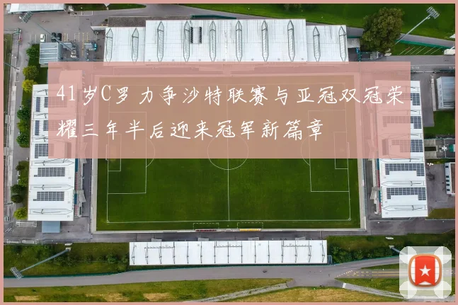 41岁C罗力争沙特联赛与亚冠双冠荣耀三年半后迎来冠军新篇章