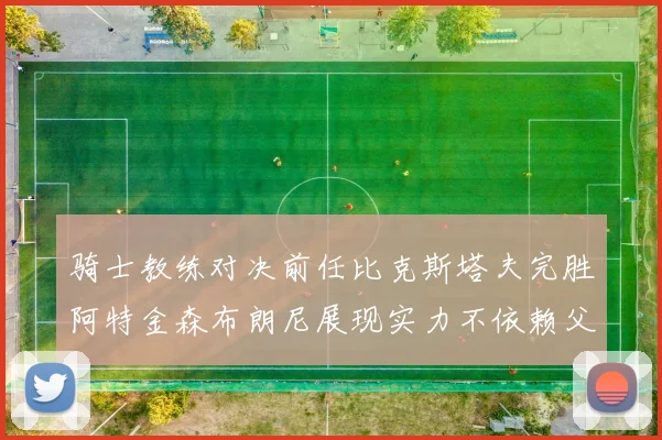 骑士教练对决前任比克斯塔夫完胜阿特金森布朗尼展现实力不依赖父亲