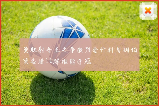 曼联射手王之争激烈舍什科与姆伯莫各进10球谁能夺冠