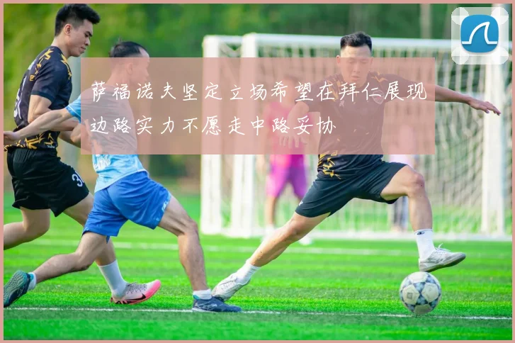 萨福诺夫坚定立场希望在拜仁展现边路实力不愿走中路妥协