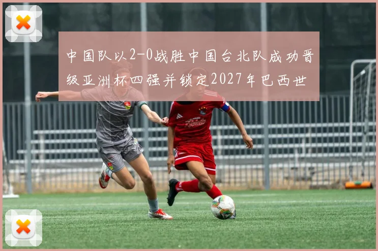 中国队以2-0战胜中国台北队成功晋级亚洲杯四强并锁定2027年巴西世界杯资格