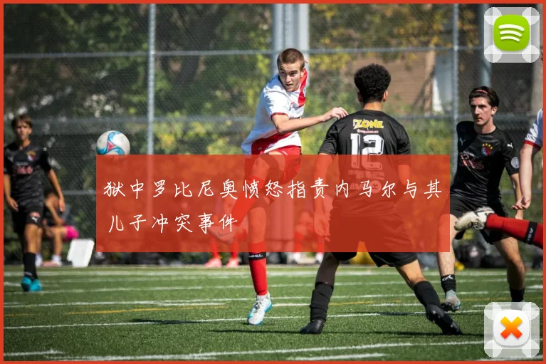 狱中罗比尼奥愤怒指责内马尔与其儿子冲突事件