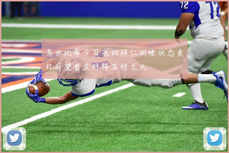 乌尔比希今日亮相拜仁训练状态良好有望首发对阵亚特兰大