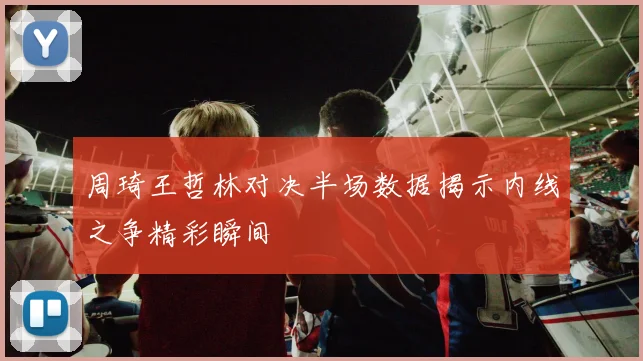 周琦王哲林对决半场数据揭示内线之争精彩瞬间