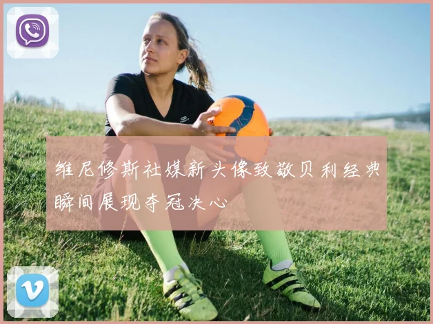 维尼修斯社媒新头像致敬贝利经典瞬间展现夺冠决心