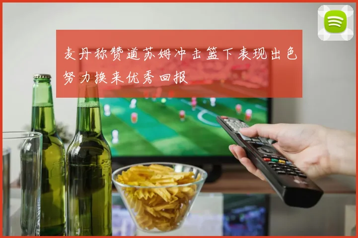 麦丹称赞道苏姆冲击篮下表现出色努力换来优秀回报