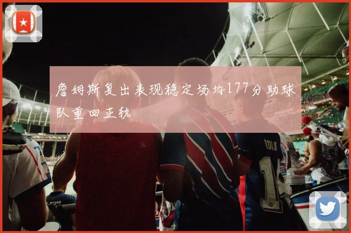 詹姆斯复出表现稳定场均177分助球队重回正轨