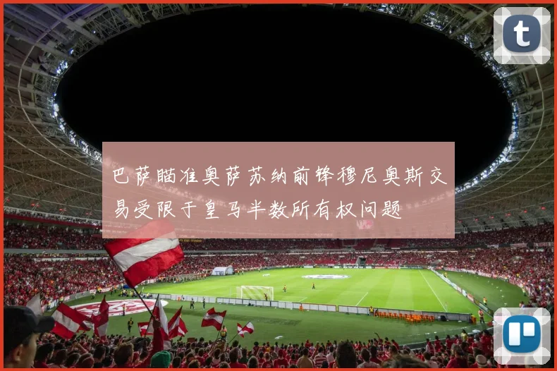巴萨瞄准奥萨苏纳前锋穆尼奥斯交易受限于皇马半数所有权问题