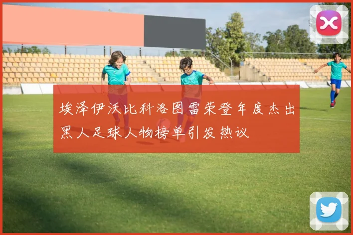 埃泽伊沃比科洛图雷荣登年度杰出黑人足球人物榜单引发热议