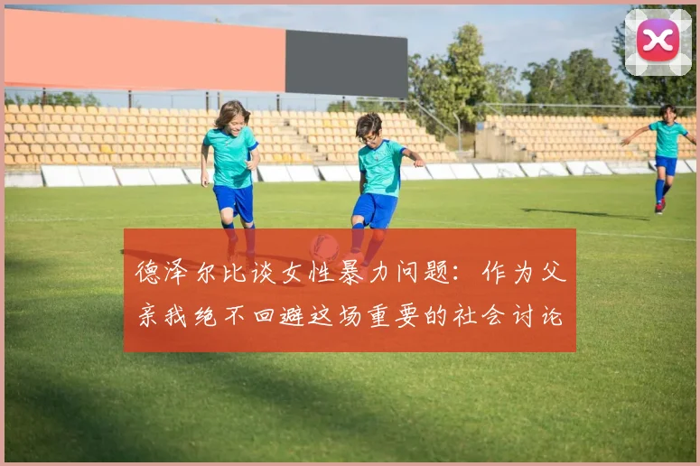 德泽尔比谈女性暴力问题：作为父亲我绝不回避这场重要的社会讨论