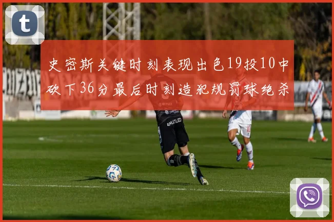 史密斯关键时刻表现出色19投10中砍下36分最后时刻造犯规罚球绝杀对手