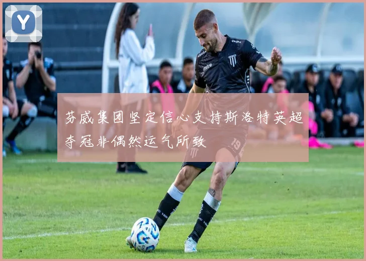 芬威集团坚定信心支持斯洛特英超夺冠非偶然运气所致