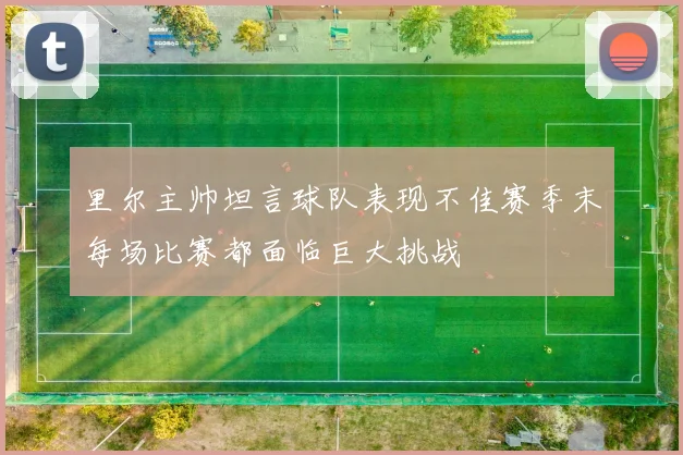 里尔主帅坦言球队表现不佳赛季末每场比赛都面临巨大挑战