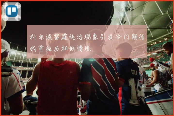 科尔谈雷霆统治现象引发冷门期待我曾经历相似情境