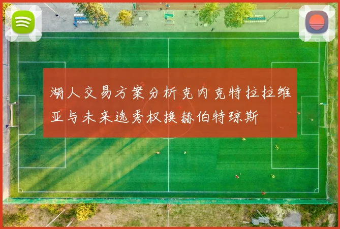 湖人交易方案分析克内克特拉拉维亚与未来选秀权换赫伯特琼斯