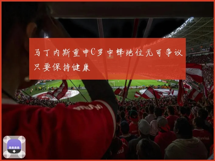 马丁内斯重申C罗中锋地位无可争议只要保持健康