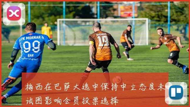 梅西在巴萨大选中保持中立态度未试图影响会员投票选择
