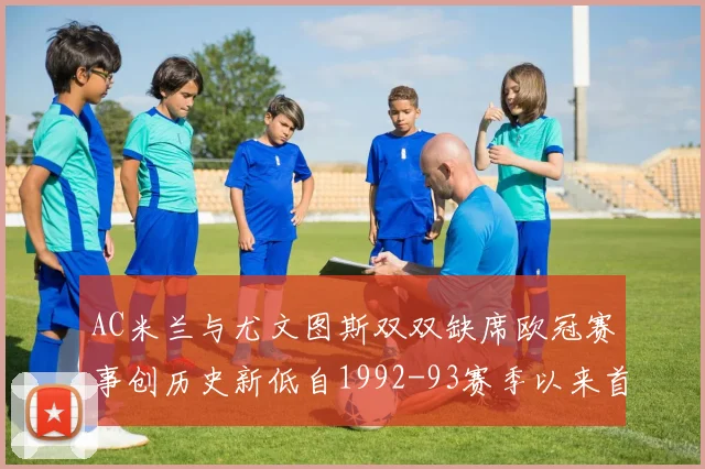 AC米兰与尤文图斯双双缺席欧冠赛事创历史新低自1992-93赛季以来首次